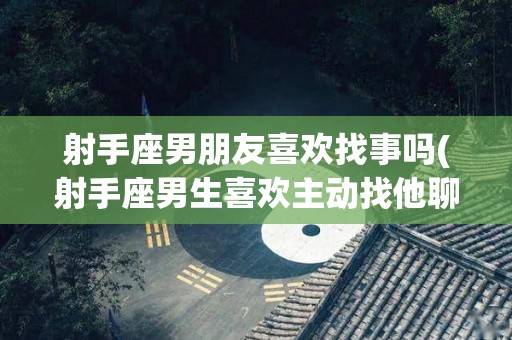 射手座男朋友喜欢找事吗(射手座男生喜欢主动找他聊天的女生吗)