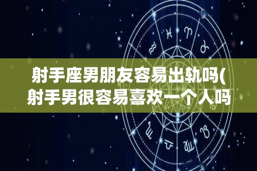 射手座男朋友容易出轨吗(射手男很容易喜欢一个人吗)