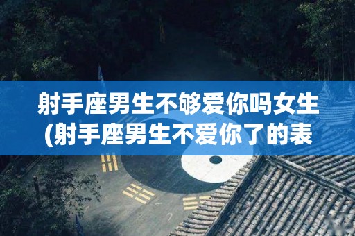 射手座男生不够爱你吗女生(射手座男生不爱你了的表现)