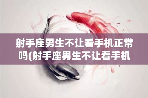 射手座男生不让看手机正常吗(射手座男生不让看手机正常吗为什么)