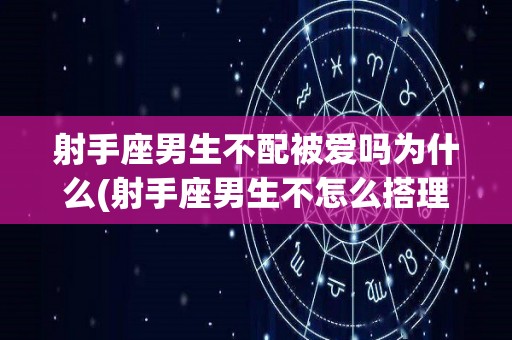 射手座男生不配被爱吗为什么(射手座男生不怎么搭理你什么原因)