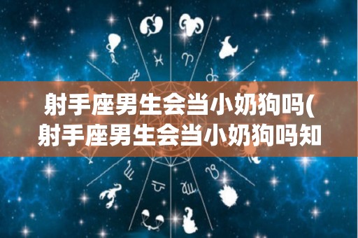 射手座男生会当小奶狗吗(射手座男生会当小奶狗吗知乎)