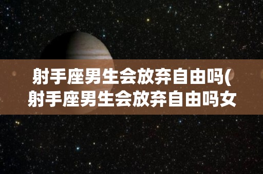 射手座男生会放弃自由吗(射手座男生会放弃自由吗女生)