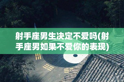 射手座男生决定不爱吗(射手座男如果不爱你的表现)