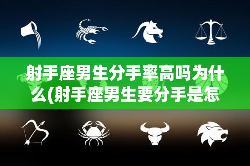 射手座男生分手率高吗为什么(射手座男生要分手是怎样对你,会说出来吗)