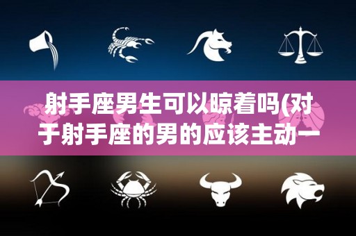 射手座男生可以晾着吗(对于射手座的男的应该主动一次吗)