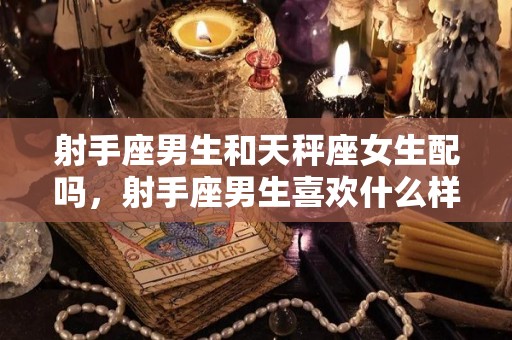 射手座男生和天秤座女生配吗，射手座男生喜欢什么样的女生