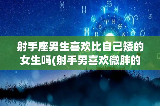 射手座男生喜欢比自己矮的女生吗(射手男喜欢微胖的女生还是瘦瘦的女生)