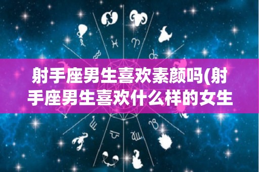 射手座男生喜欢素颜吗(射手座男生喜欢什么样的女生头像)