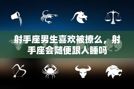 射手座男生喜欢被撩么，射手座会随便跟人睡吗