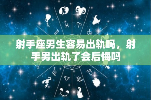 射手座男生容易出轨吗，射手男出轨了会后悔吗