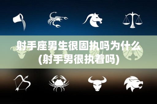 射手座男生很固执吗为什么(射手男很执着吗)