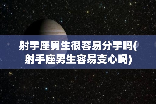 射手座男生很容易分手吗(射手座男生容易变心吗)