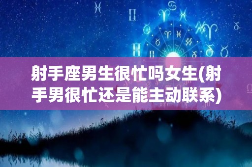 射手座男生很忙吗女生(射手男很忙还是能主动联系)