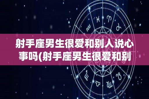 射手座男生很爱和别人说心事吗(射手座男生很爱和别人说心事吗为什么)