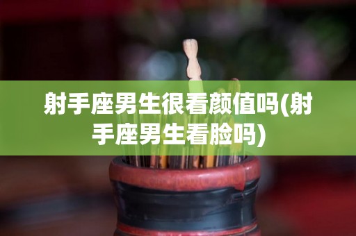 射手座男生很看颜值吗(射手座男生看脸吗)