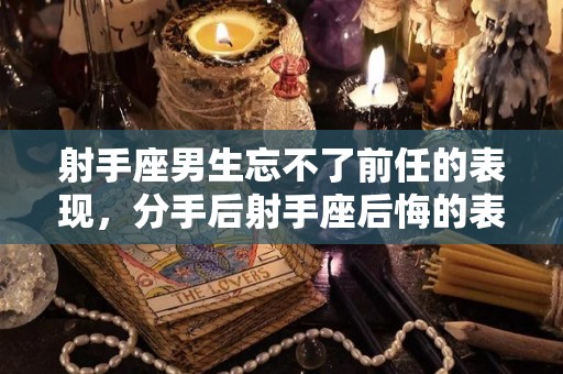 射手座男生忘不了前任的表现，分手后射手座后悔的表现