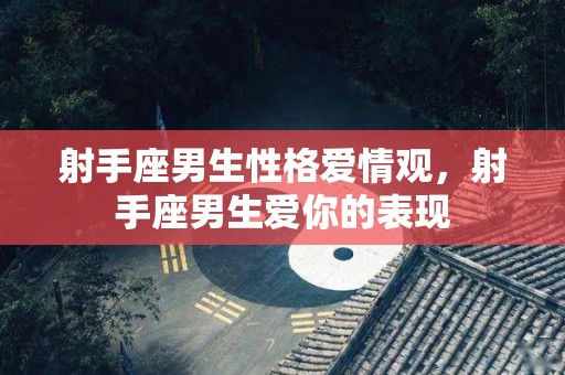 射手座男生性格爱情观，射手座男生爱你的表现