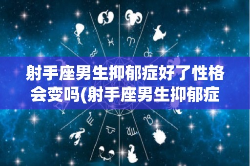 射手座男生抑郁症好了性格会变吗(射手座男生抑郁症好了性格会变吗为什么)