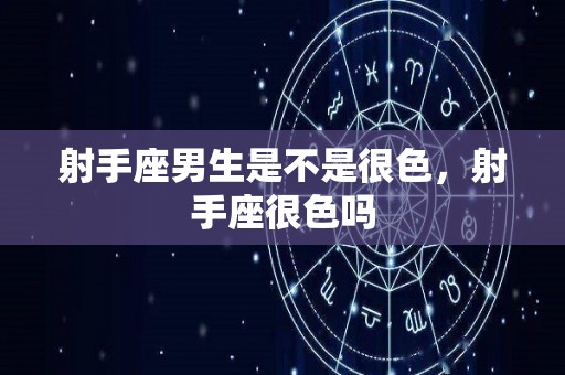 射手座男生是不是很色，射手座很色吗