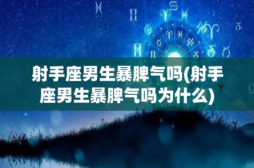 射手座男生暴脾气吗(射手座男生暴脾气吗为什么)