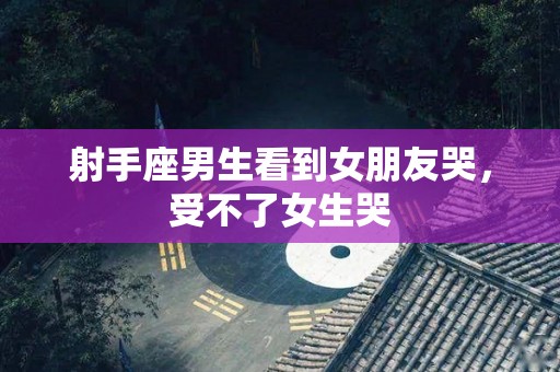 射手座男生看到女朋友哭，受不了女生哭