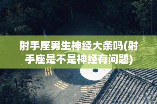 射手座男生神经大条吗(射手座是不是神经有问题)