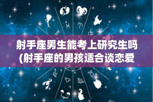 射手座男生能考上研究生吗(射手座的男孩适合谈恋爱吗)