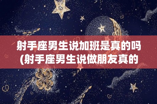 射手座男生说加班是真的吗(射手座男生说做朋友真的没戏了吗)