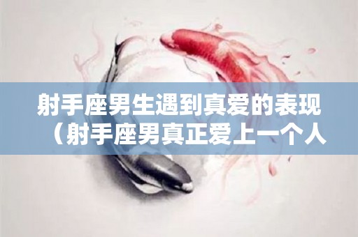 射手座男生遇到真爱的表现（射手座男真正爱上一个人的表现）