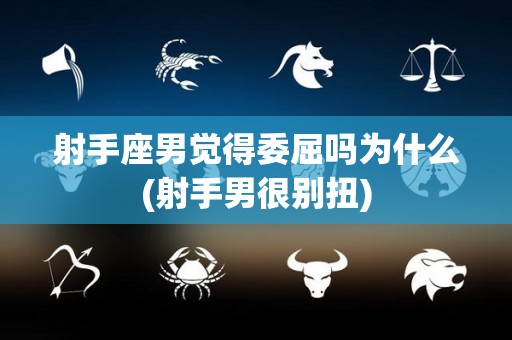 射手座男觉得委屈吗为什么(射手男很别扭)