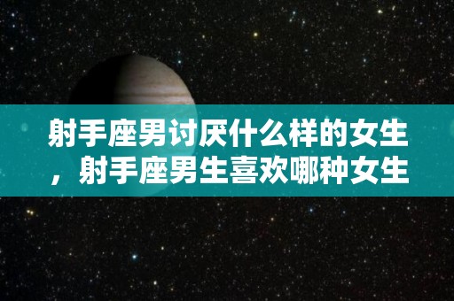 射手座男讨厌什么样的女生，射手座男生喜欢哪种女生