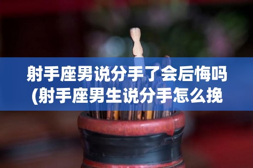 射手座男说分手了会后悔吗(射手座男生说分手怎么挽留?)