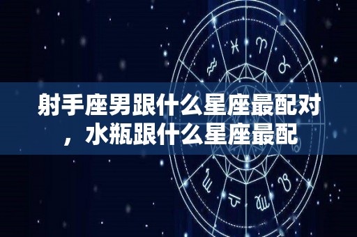 射手座男跟什么星座最配对，水瓶跟什么星座最配