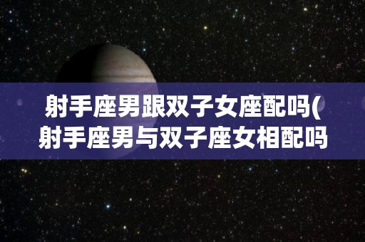 射手座男跟双子女座配吗(射手座男与双子座女相配吗)