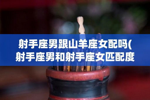 射手座男跟山羊座女配吗(射手座男和射手座女匹配度)