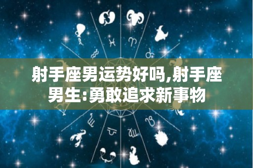 射手座男运势好吗,射手座男生:勇敢追求新事物