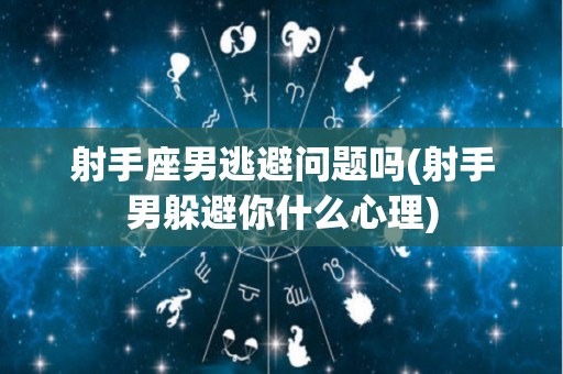 射手座男逃避问题吗(射手男躲避你什么心理)
