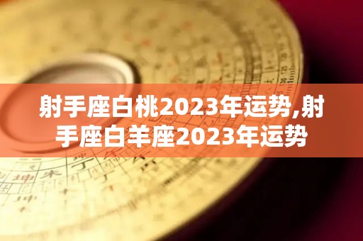 射手座白桃2023年运势,射手座白羊座2023年运势