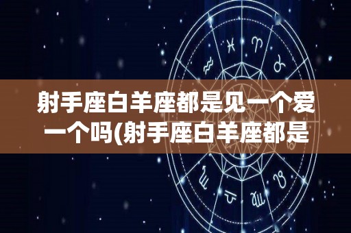 射手座白羊座都是见一个爱一个吗(射手座白羊座都是见一个爱一个吗知乎)