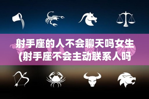 射手座的人不会聊天吗女生(射手座不会主动联系人吗)