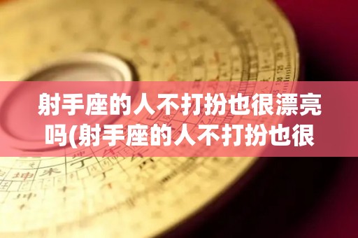 射手座的人不打扮也很漂亮吗(射手座的人不打扮也很漂亮吗为什么)