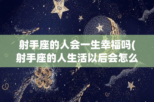 射手座的人会一生幸福吗(射手座的人生活以后会怎么样?)