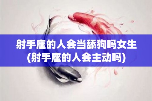 射手座的人会当舔狗吗女生(射手座的人会主动吗)