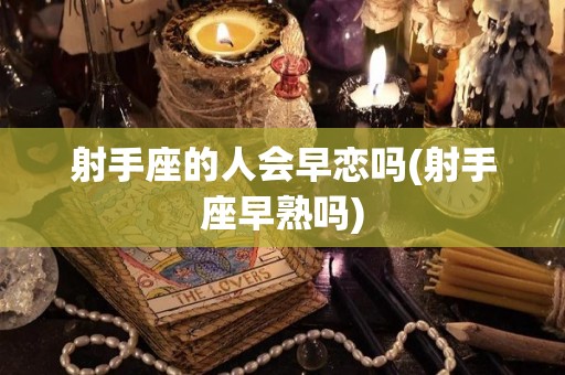 射手座的人会早恋吗(射手座早熟吗)