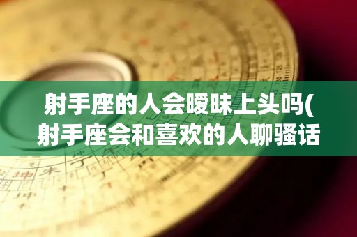 射手座的人会暧昧上头吗(射手座会和喜欢的人聊骚话吗)