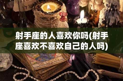 射手座的人喜欢你吗(射手座喜欢不喜欢自己的人吗)