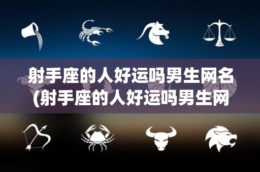 射手座的人好运吗男生网名(射手座的人好运吗男生网名两个字)