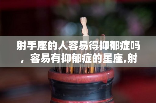射手座的人容易得抑郁症吗，容易有抑郁症的星座,射手座的人容易得抑郁症吗容易有抑郁症的星座说的都是谁