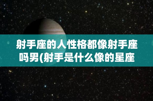 射手座的人性格都像射手座吗男(射手是什么像的星座)